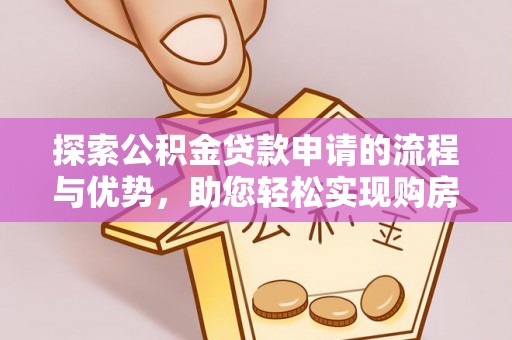 工农探索公积金贷款申请的流程与优势，助您轻松实现购房梦想