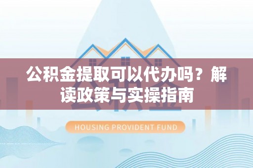 工农公积金提取可以代办吗？解读政策与实操指南