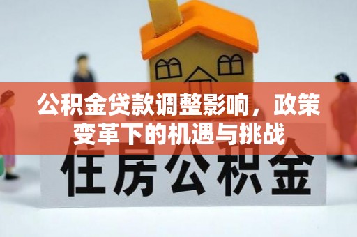 工农公积金贷款调整影响，政策变革下的机遇与挑战
