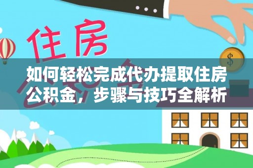 工农如何轻松完成代办提取住房公积金，步骤与技巧全解析