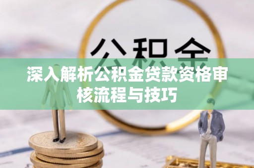 工农深入解析公积金贷款资格审核流程与技巧
