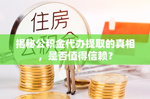 工农揭秘公积金代办提取的真相，是否值得信赖？