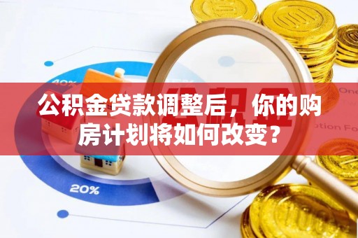 工农公积金贷款调整后，你的购房计划将如何改变？
