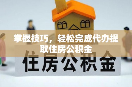 工农掌握技巧，轻松完成代办提取住房公积金