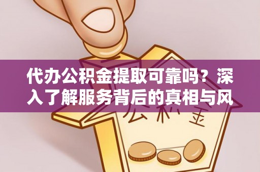 工农代办公积金提取可靠吗？深入了解服务背后的真相与风险