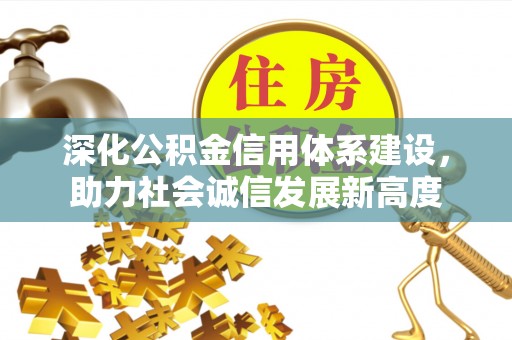 工农深化公积金信用体系建设，助力社会诚信发展新高度