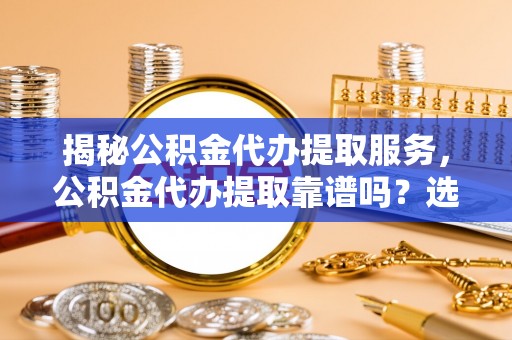 工农揭秘公积金代办提取服务，公积金代办提取靠谱吗？选择需谨慎