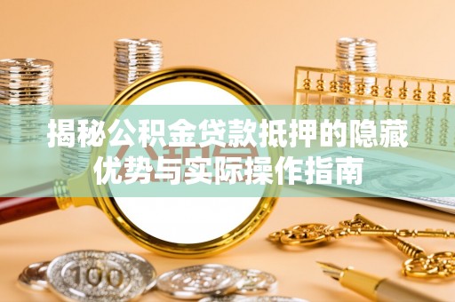 工农揭秘公积金贷款抵押的隐藏优势与实际操作指南