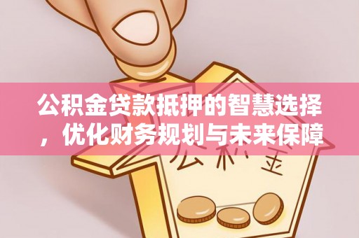 工农公积金贷款抵押的智慧选择，优化财务规划与未来保障