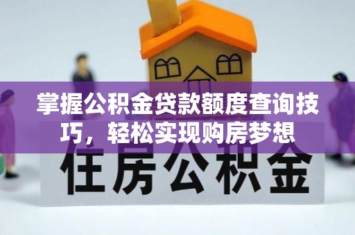 工农掌握公积金贷款额度查询技巧，轻松实现购房梦想