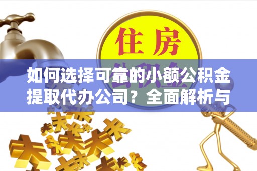 工农如何选择可靠的小额公积金提取代办公司？全面解析与实用指南