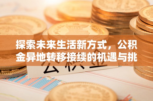 工农探索未来生活新方式，公积金异地转移接续的机遇与挑战
