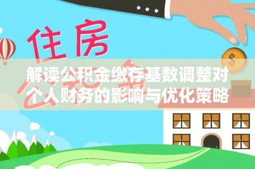 工农解读公积金缴存基数调整对个人财务的影响与优化策略
