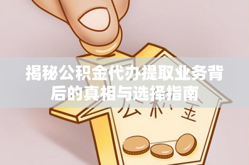 工农揭秘公积金代办提取业务背后的真相与选择指南