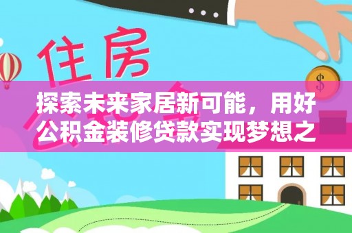 工农探索未来家居新可能，用好公积金装修贷款实现梦想之家