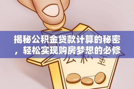 工农揭秘公积金贷款计算的秘密，轻松实现购房梦想的必修课