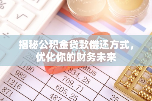 工农揭秘公积金贷款偿还方式，优化你的财务未来