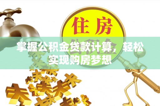 工农掌握公积金贷款计算，轻松实现购房梦想