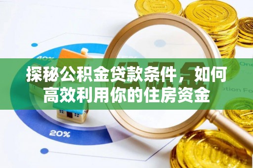 工农探秘公积金贷款条件，如何高效利用你的住房资金