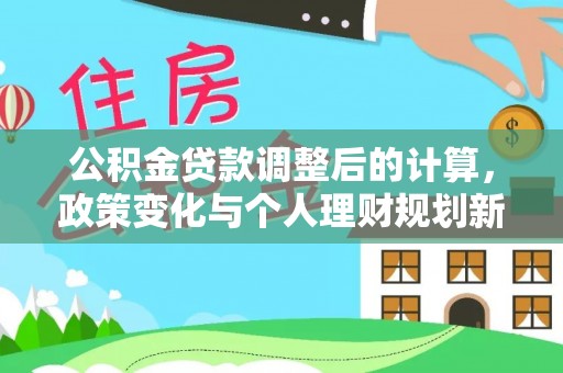 工农公积金贷款调整后的计算，政策变化与个人理财规划新思路