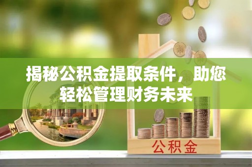 工农揭秘公积金提取条件，助您轻松管理财务未来
