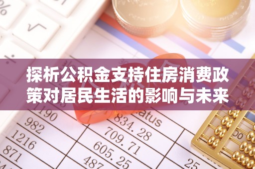 工农探析公积金支持住房消费政策对居民生活的影响与未来展望