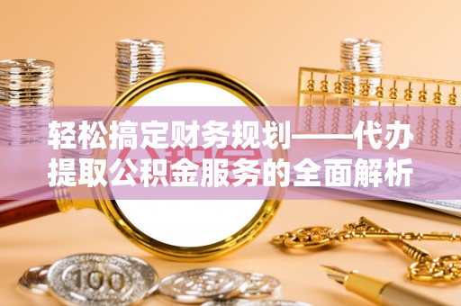 工农轻松搞定财务规划——代办提取公积金服务的全面解析