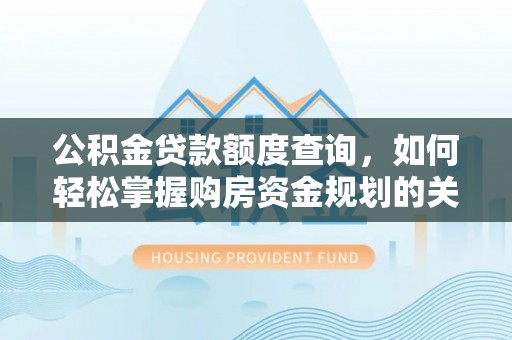 工农公积金贷款额度查询，如何轻松掌握购房资金规划的关键