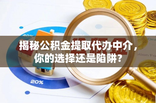 工农揭秘公积金提取代办中介，你的选择还是陷阱？