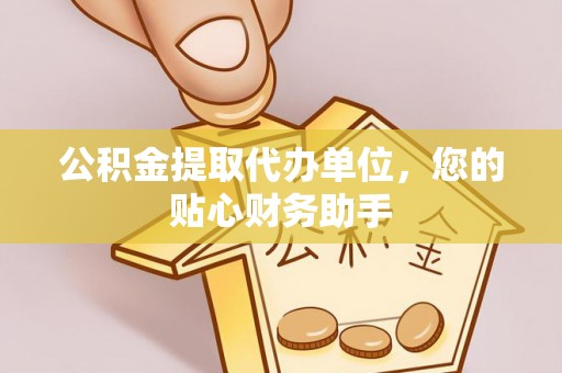 工农公积金提取代办单位，您的贴心财务助手