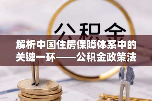 工农解析中国住房保障体系中的关键一环——公积金政策法规的演变与影响