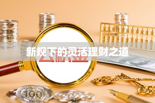 工农新规下的灵活理财之道