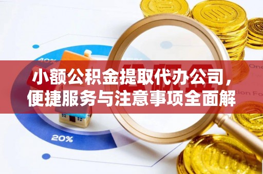 工农小额公积金提取代办公司，便捷服务与注意事项全面解析