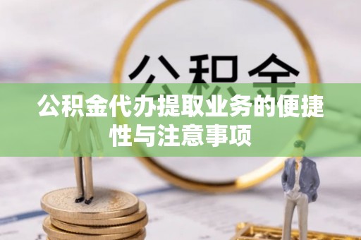 工农公积金代办提取业务的便捷性与注意事项