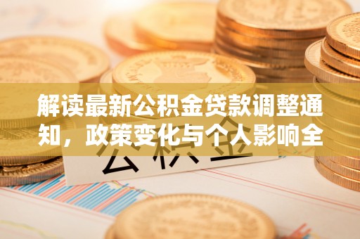 工农解读最新公积金贷款调整通知，政策变化与个人影响全解析