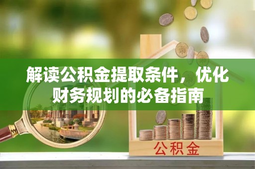 工农解读公积金提取条件，优化财务规划的必备指南