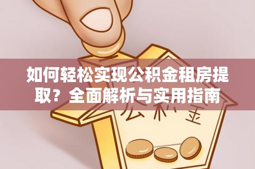 工农如何轻松实现公积金租房提取？全面解析与实用指南