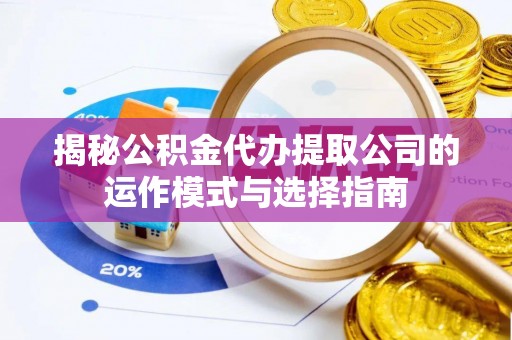 工农揭秘公积金代办提取公司的运作模式与选择指南
