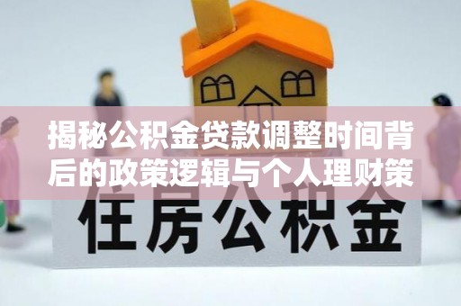 工农揭秘公积金贷款调整时间背后的政策逻辑与个人理财策略