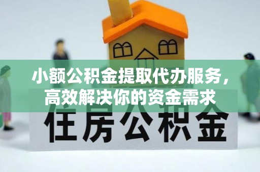 工农小额公积金提取代办服务，高效解决你的资金需求