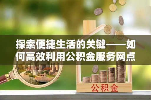 工农探索便捷生活的关键——如何高效利用公积金服务网点查询功能