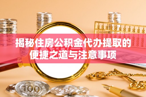 工农揭秘住房公积金代办提取的便捷之道与注意事项