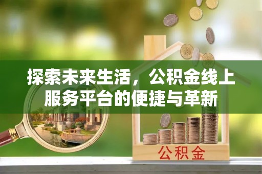 工农探索未来生活，公积金线上服务平台的便捷与革新