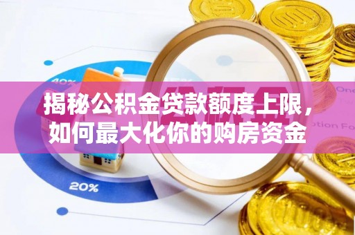 工农揭秘公积金贷款额度上限，如何最大化你的购房资金