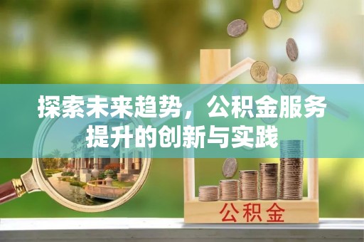工农探索未来趋势，公积金服务提升的创新与实践