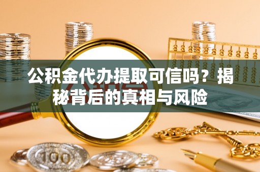 工农公积金代办提取可信吗？揭秘背后的真相与风险