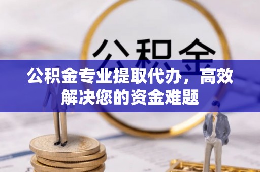 工农公积金专业提取代办，高效解决您的资金难题