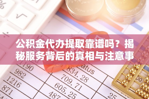 工农公积金代办提取靠谱吗？揭秘服务背后的真相与注意事项