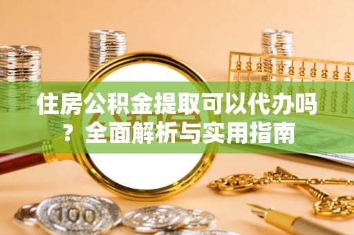 工农住房公积金提取可以代办吗？全面解析与实用指南