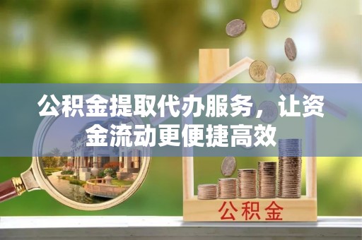 工农公积金提取代办服务，让资金流动更便捷高效